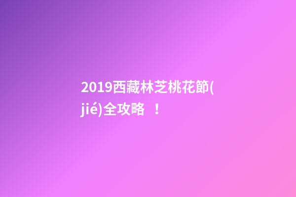 2019西藏林芝桃花節(jié)全攻略！